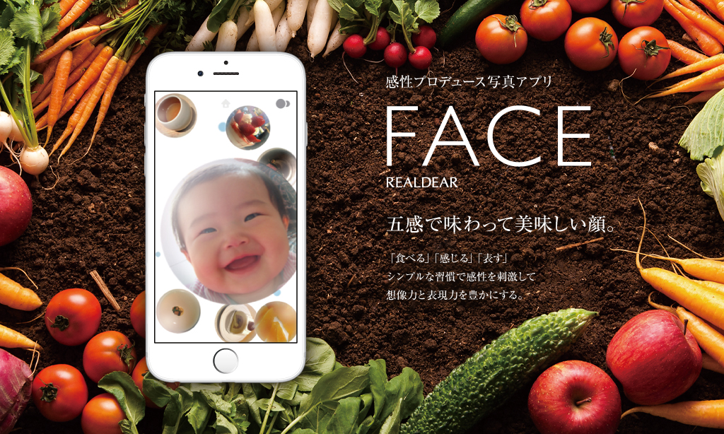 感性プロデュース写真アプリ FACE REALDEAR 五感で味わって美味しい顔。 「食べる」「感じる」「表す」シンプルな習慣で感性を刺激して想像力と表現力を豊かにする。